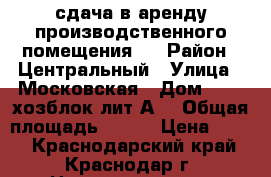 сдача в аренду производственного помещения . › Район ­ Центральный › Улица ­ Московская › Дом ­ 2 , хозблок лит.А1 › Общая площадь ­ 160 › Цена ­ 350 - Краснодарский край, Краснодар г. Недвижимость » Помещения аренда   . Краснодарский край,Краснодар г.